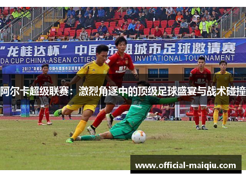 阿尔卡超级联赛：激烈角逐中的顶级足球盛宴与战术碰撞